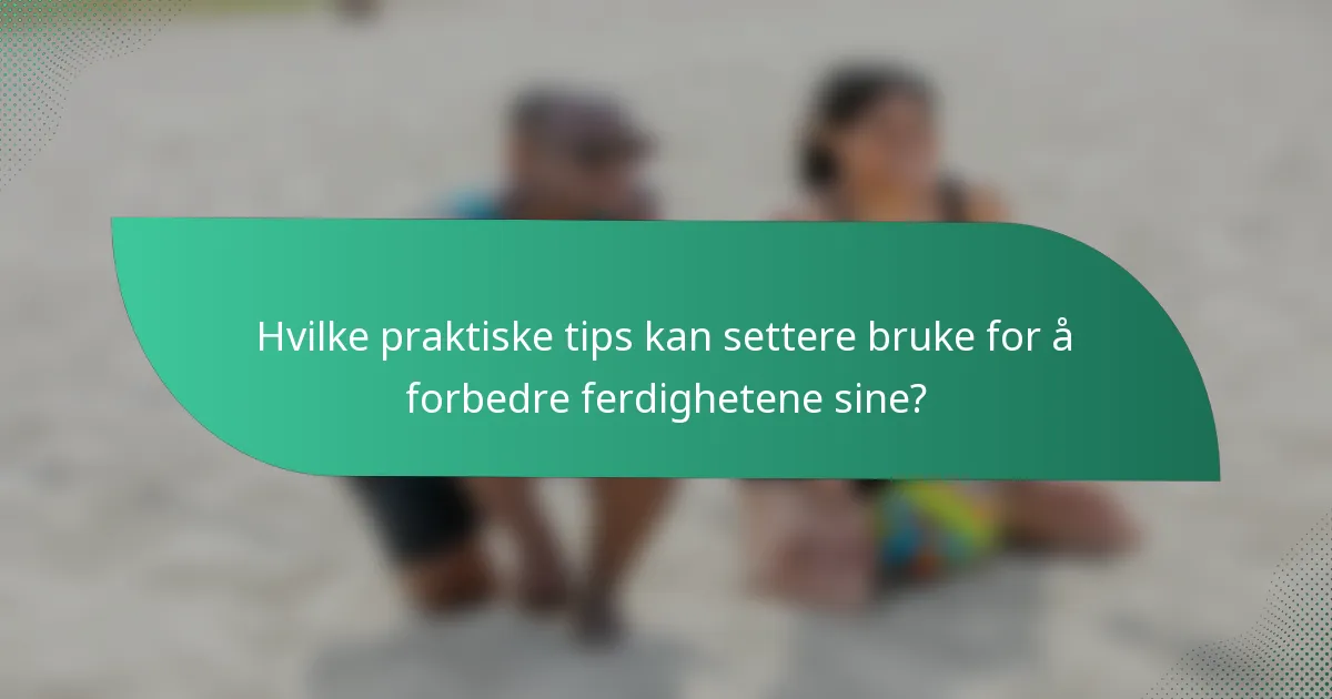 Hvilke praktiske tips kan settere bruke for å forbedre ferdighetene sine?