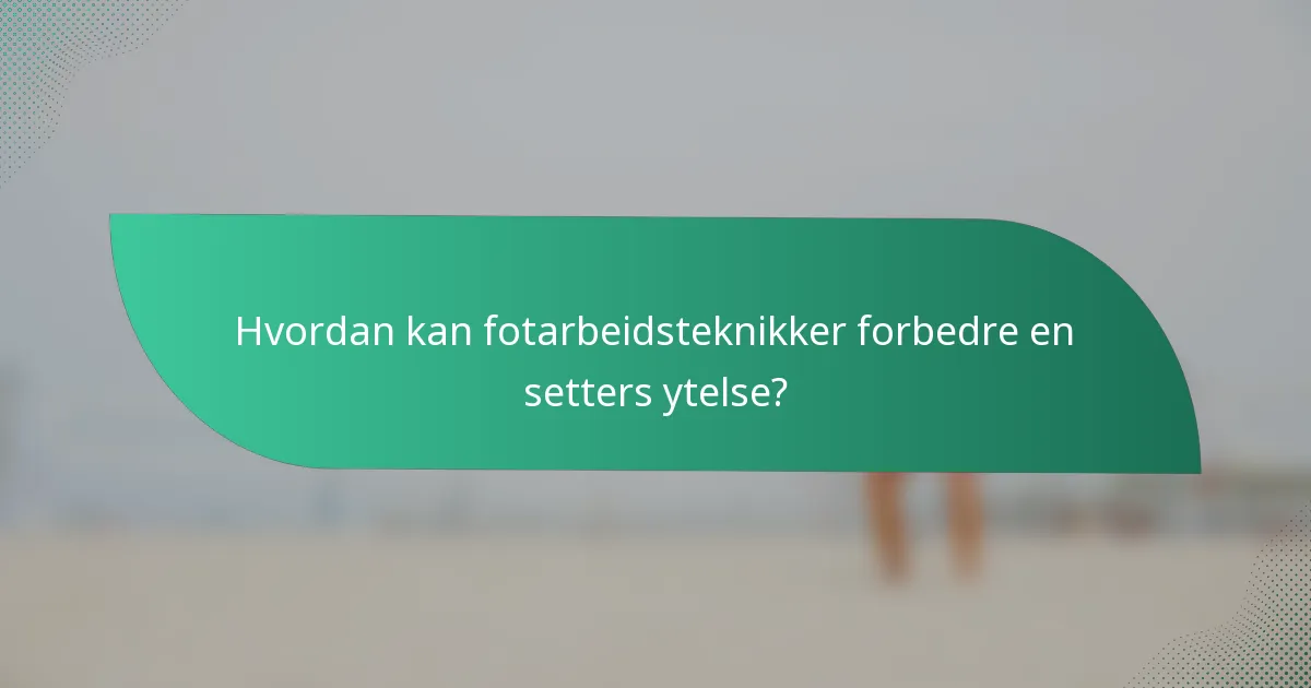 Hvordan kan fotarbeidsteknikker forbedre en setters ytelse?
